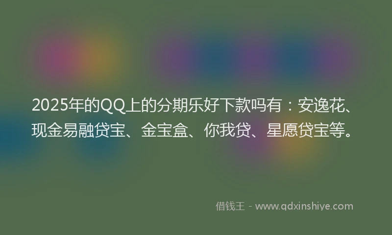 2025年的QQ上的分期乐好下款吗有：安逸花、现金易融贷宝、金宝盒、你我贷、星愿贷宝等。