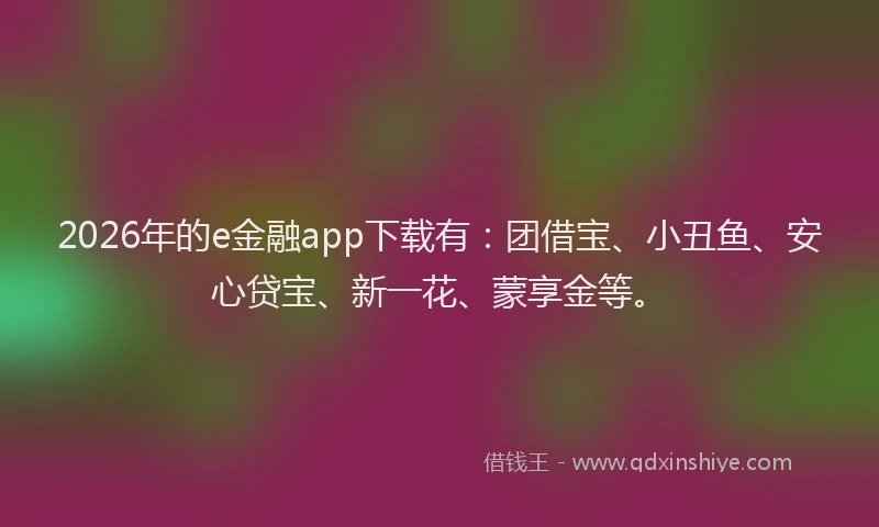 2026年的e金融app下载有：团借宝、小丑鱼、安心贷宝、新一花、蒙享金等。