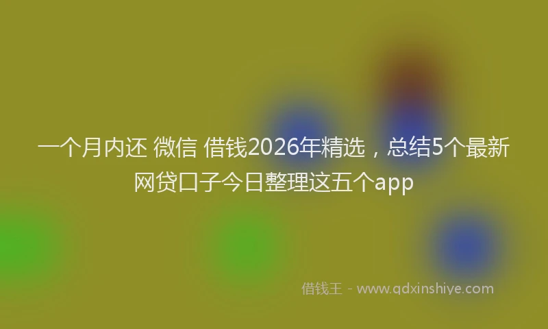 一个月内还 微信 借钱2026年精选，总结5个最新网贷口子今日整理这五个app