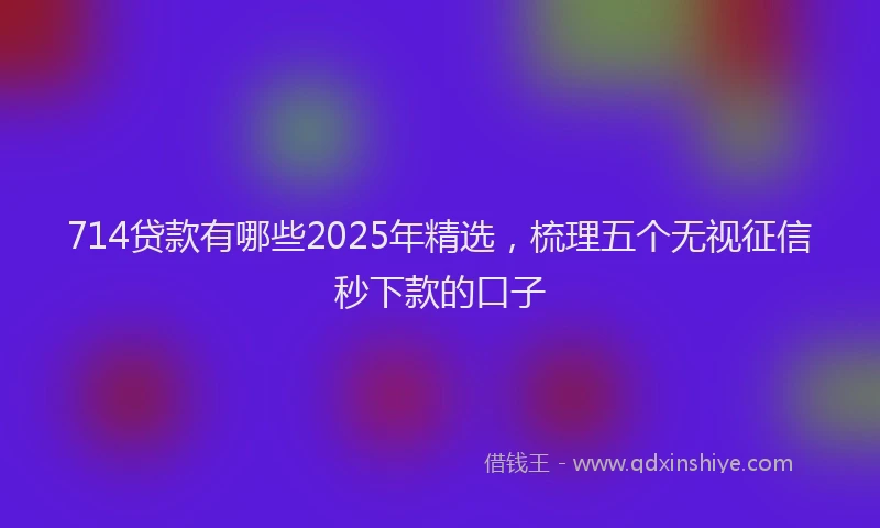 714贷款有哪些2025年精选，梳理五个无视征信秒下款的口子