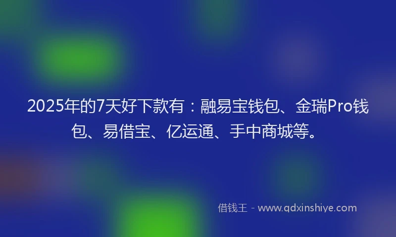 2025年的7天好下款有：融易宝钱包、金瑞Pro钱包、易借宝、亿运通、手中商城等。