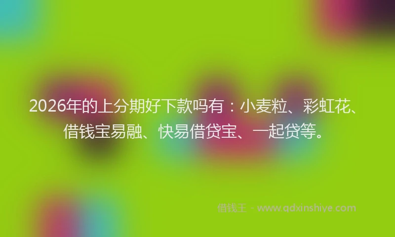 2026年的上分期好下款吗有：小麦粒、彩虹花、借钱宝易融、快易借贷宝、一起贷等。