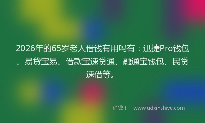 2026年的65岁老人借钱有用吗有：迅捷Pro钱包、易贷宝易、借款宝速贷通、融通宝钱包、民贷速借等。