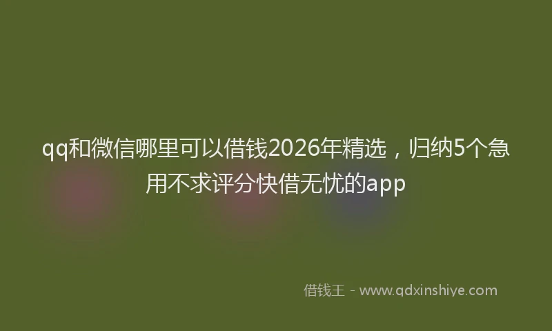qq和微信哪里可以借钱2026年精选，归纳5个急用不求评分快借无忧的app