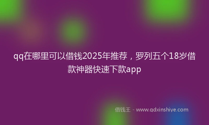 qq在哪里可以借钱2025年推荐，罗列五个18岁借款神器快速下款app