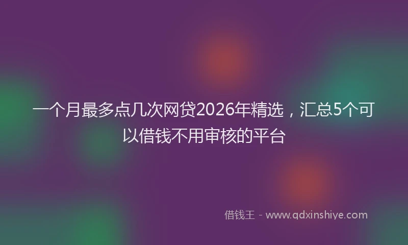 一个月最多点几次网贷2026年精选，汇总5个可以借钱不用审核的平台