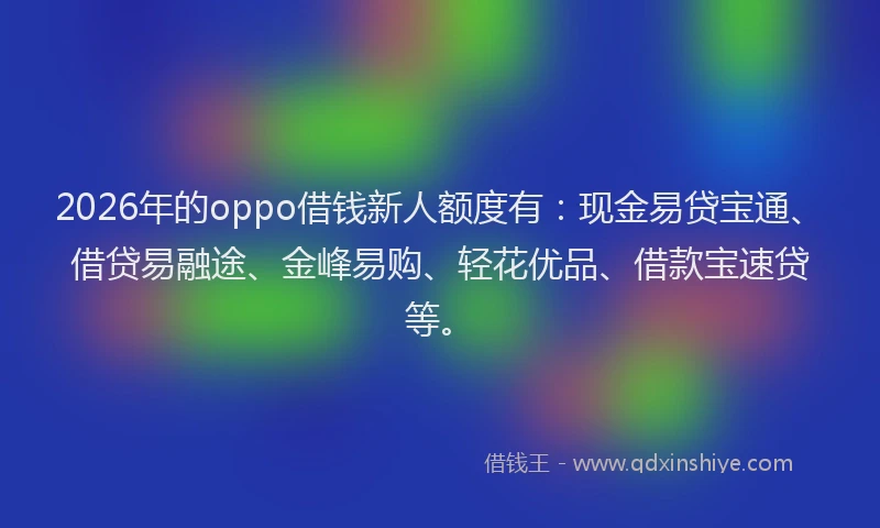 2026年的oppo借钱新人额度有：现金易贷宝通、借贷易融途、金峰易购、轻花优品、借款宝速贷等。