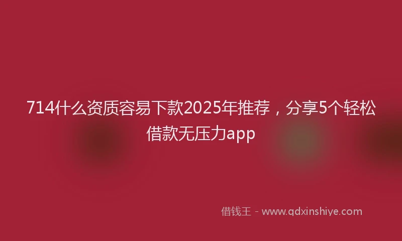 714什么资质容易下款2025年推荐，分享5个轻松借款无压力app