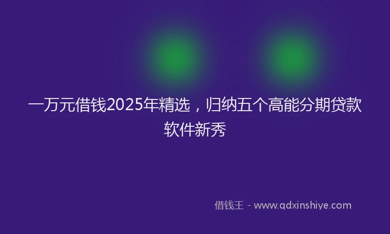 一万元借钱2025年精选，归纳五个高能分期贷款软件新秀