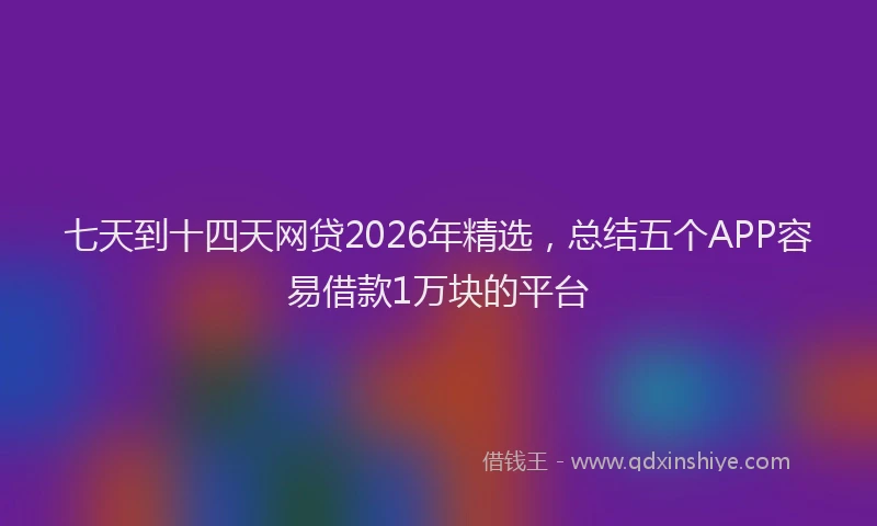 七天到十四天网贷2026年精选，总结五个APP容易借款1万块的平台