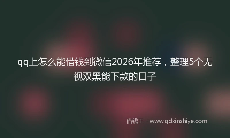 qq上怎么能借钱到微信2026年推荐，整理5个无视双黑能下款的口子