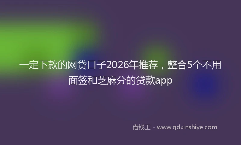 一定下款的网贷口子2026年推荐，整合5个不用面签和芝麻分的贷款app