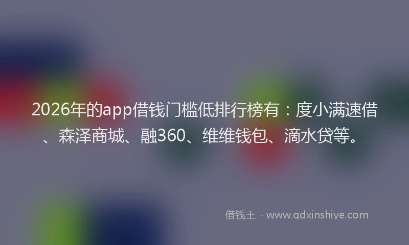 2026年的app借钱门槛低排行榜有：度小满速借、森泽商城、融360、维维钱包、滴水贷等。
