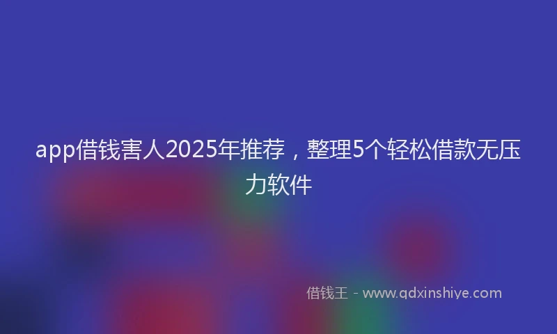 app借钱害人2025年推荐，整理5个轻松借款无压力软件