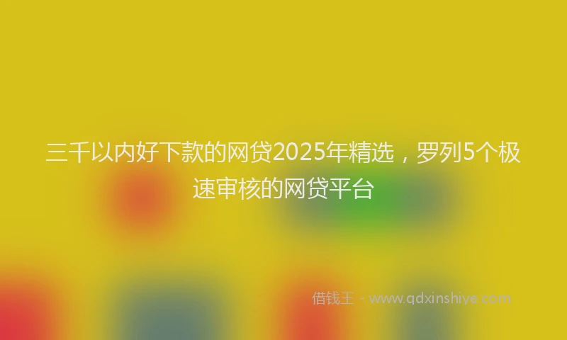 三千以内好下款的网贷2025年精选，罗列5个极速审核的网贷平台