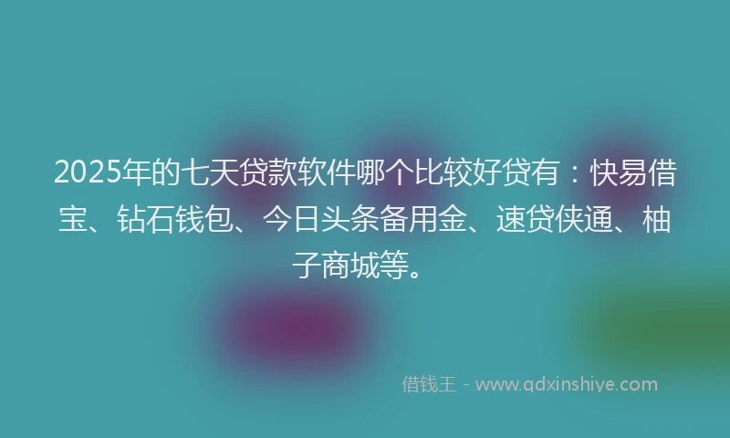 2025年的七天贷款软件哪个比较好贷有：快易借宝、钻石钱包、今日头条备用金、速贷侠通、柚子商城等。