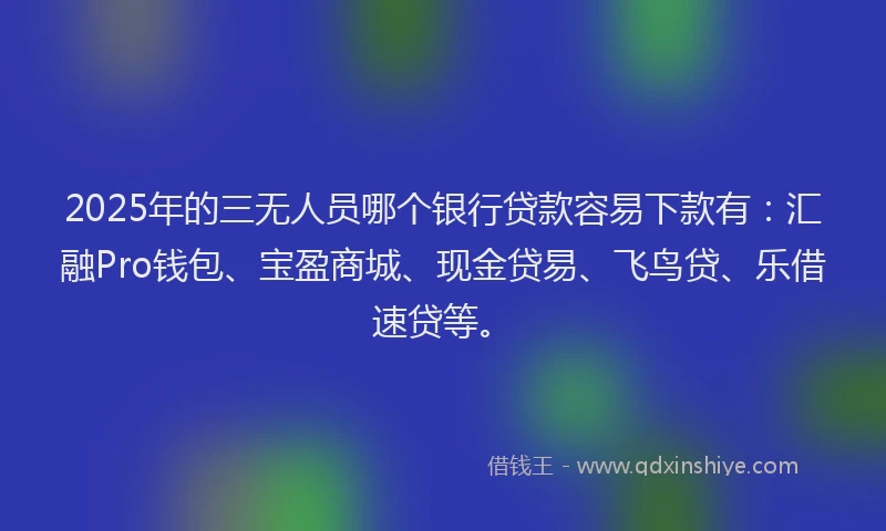 2025年的三无人员哪个银行贷款容易下款有：汇融Pro钱包、宝盈商城、现金贷易、飞鸟贷、乐借速贷等。