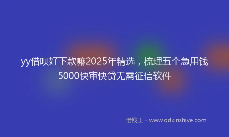yy借呗好下款嘛2025年精选，梳理五个急用钱5000快审快贷无需征信软件