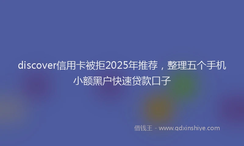 discover信用卡被拒2025年推荐,整理五个手机小额黑户快速贷款口子