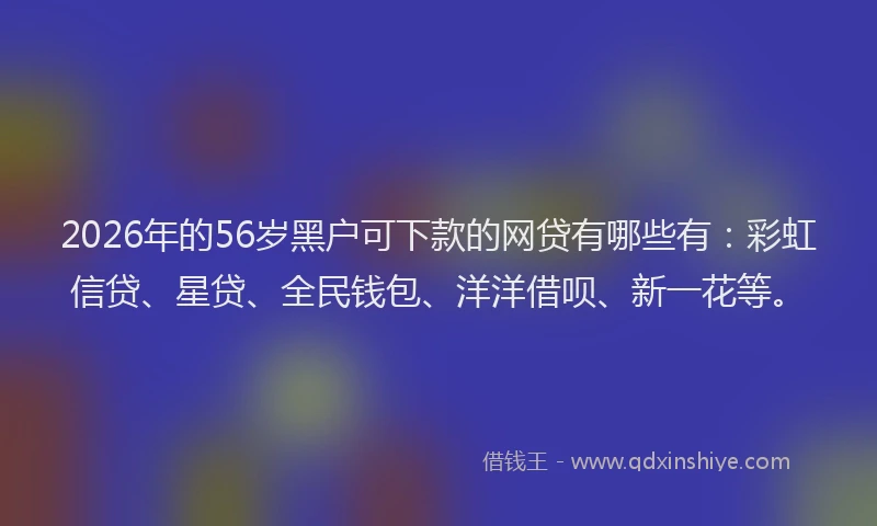 2026年的56岁黑户可下款的网贷有哪些有：彩虹信贷、星贷、全民钱包、洋洋借呗、新一花等。