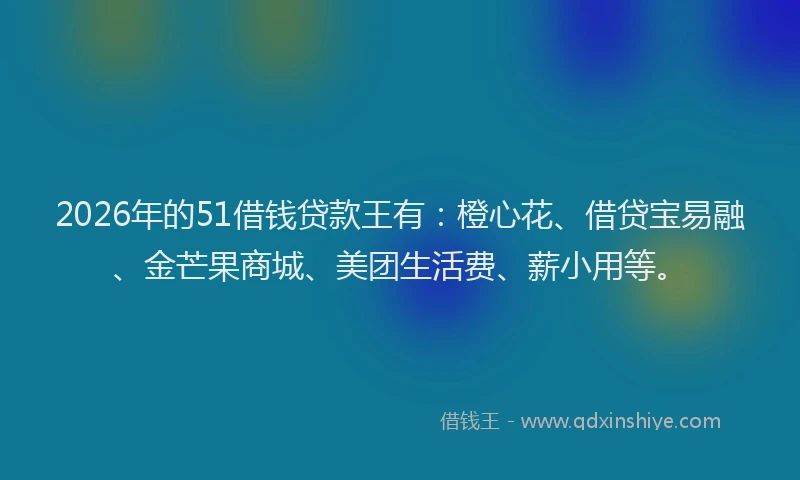 2026年的51借钱贷款王有：橙心花、借贷宝易融、金芒果商城、美团生活费、薪小用等。