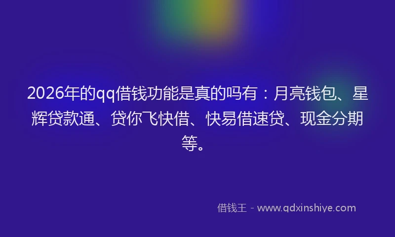2026年的qq借钱功能是真的吗有：月亮钱包、星辉贷款通、贷你飞快借、快易借速贷、现金分期等。