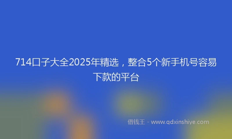 714口子大全2025年精选，整合5个新手机号容易下款的平台