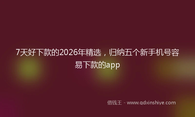 7天好下款的2026年精选,归纳五个新手机号容易下款的app