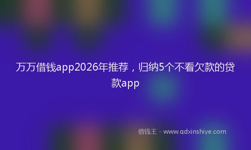 万万借钱app2026年推荐，归纳5个不看欠款的贷款app