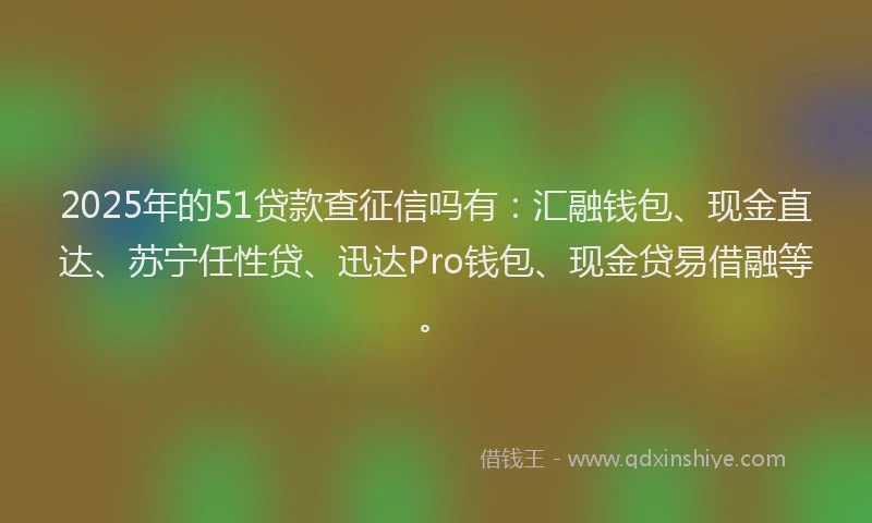 2025年的51贷款查征信吗有：汇融钱包、现金直达、苏宁任性贷、迅达Pro钱包、现金贷易借融等。