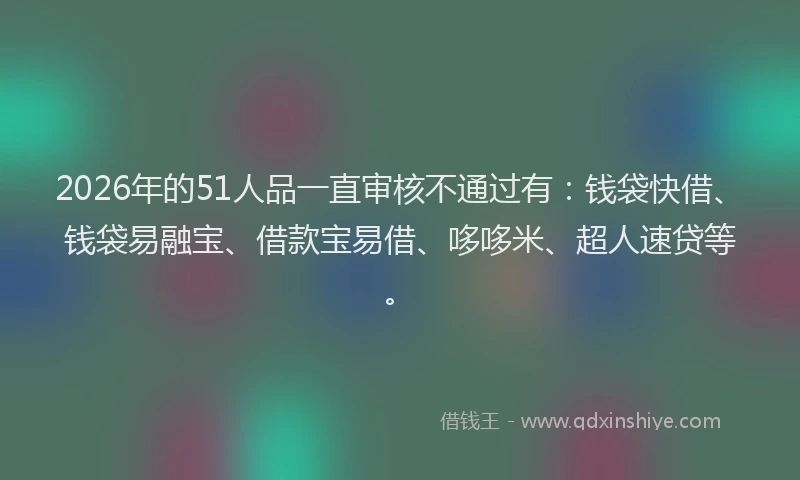 2026年的51人品一直审核不通过有：钱袋快借、钱袋易融宝、借款宝易借、哆哆米、超人速贷等。