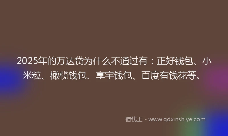 2025年的万达贷为什么不通过有：正好钱包、小米粒、橄榄钱包、享宇钱包、百度有钱花等。