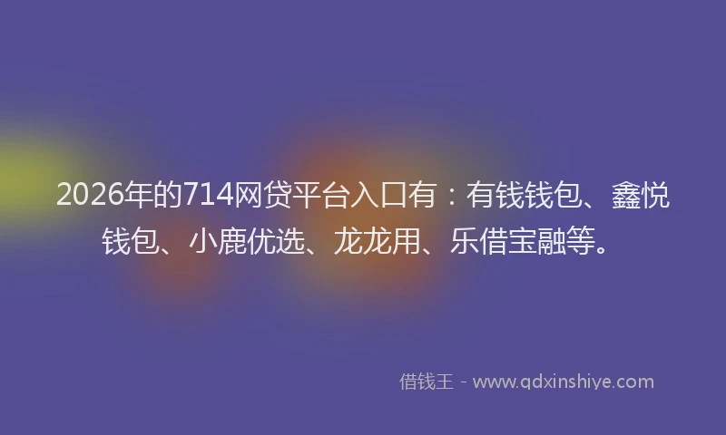 2026年的714网贷平台入口有：有钱钱包、鑫悦钱包、小鹿优选、龙龙用、乐借宝融等。