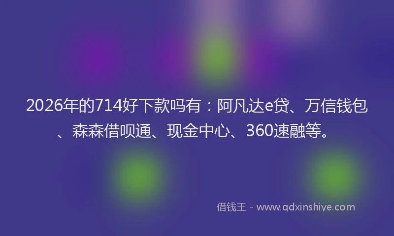 2026年的714好下款吗有：阿凡达e贷、万信钱包、森森借呗通、现金中心、360速融等。