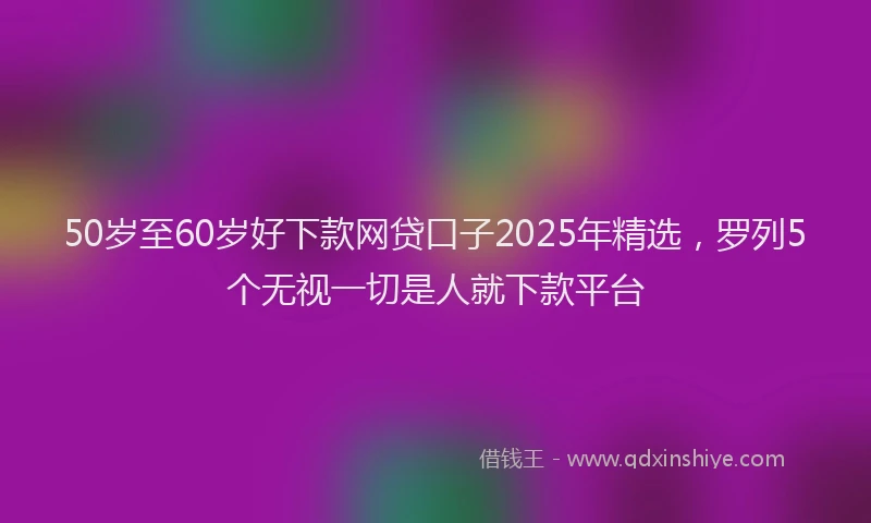 50岁至60岁好下款网贷口子2025年精选，罗列5个无视一切是人就下款平台