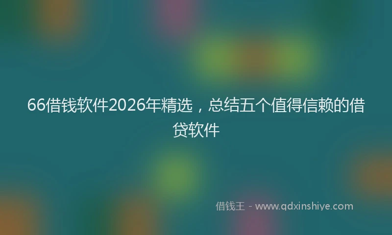 66借钱软件2026年精选，总结五个值得信赖的借贷软件