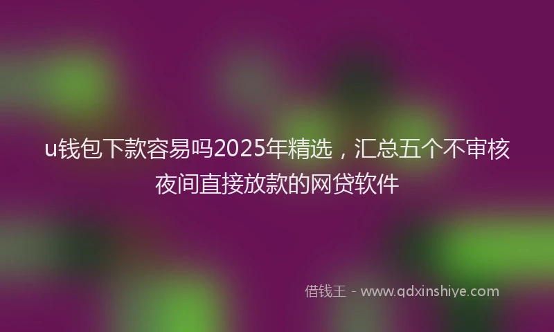 u钱包下款容易吗2025年精选，汇总五个不审核夜间直接放款的网贷软件