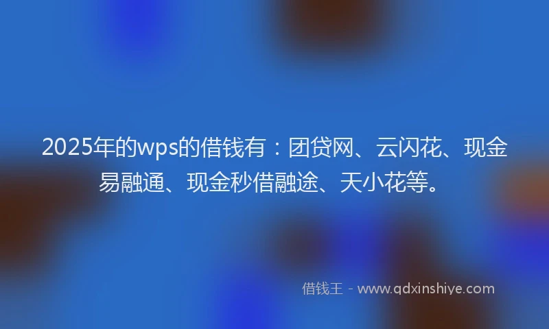 2025年的wps的借钱有：团贷网、云闪花、现金易融通、现金秒借融途、天小花等。