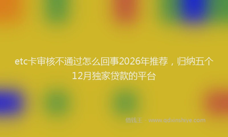 etc卡审核不通过怎么回事2026年推荐，归纳五个12月独家贷款的平台