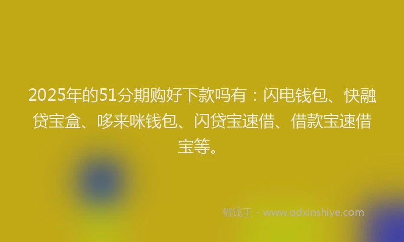 2025年的51分期购好下款吗有：闪电钱包、快融贷宝盒、哆来咪钱包、闪贷宝速借、借款宝速借宝等。
