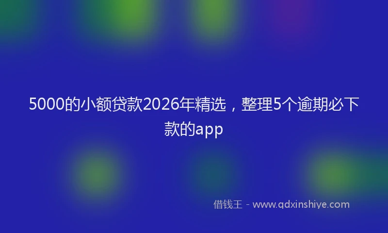 5000的小额贷款2026年精选,整理5个逾期必下款的app