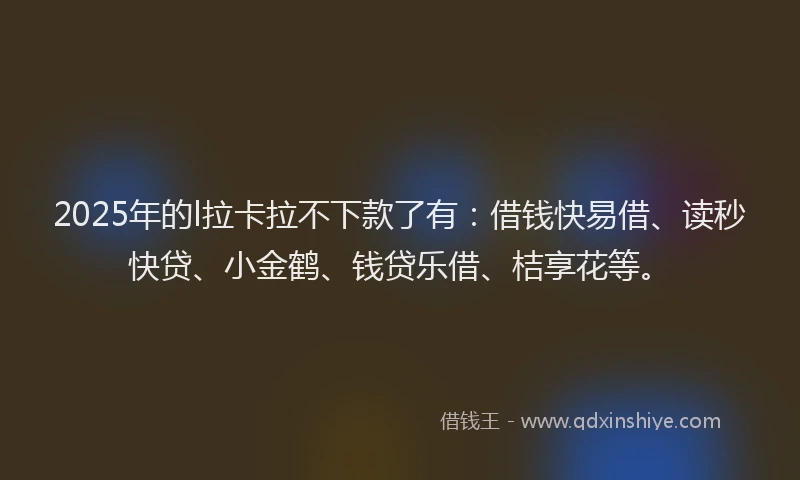 2025年的l拉卡拉不下款了有：借钱快易借、读秒快贷、小金鹤、钱贷乐借、桔享花等。