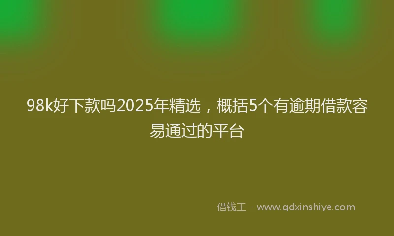 98k好下款吗2025年精选，概括5个有逾期借款容易通过的平台