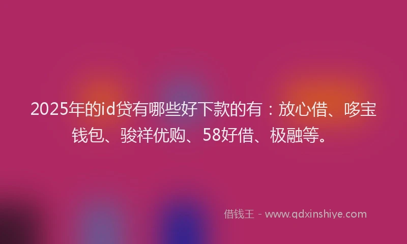 2025年的id贷有哪些好下款的有：放心借、哆宝钱包、骏祥优购、58好借、极融等。