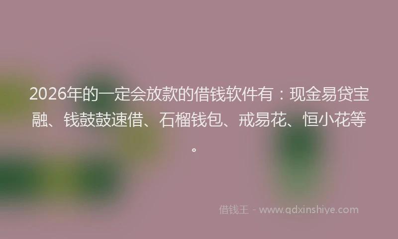 2026年的一定会放款的借钱软件有:现金易贷宝融、钱鼓鼓速借、石榴钱包、戒易花、恒小花等。