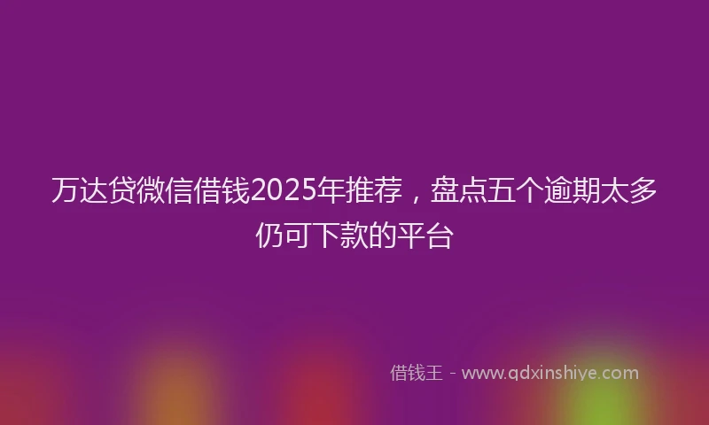 万达贷微信借钱2025年推荐，盘点五个逾期太多仍可下款的平台
