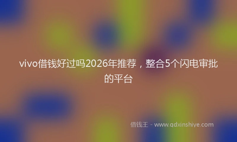 vivo借钱好过吗2026年推荐，整合5个闪电审批的平台