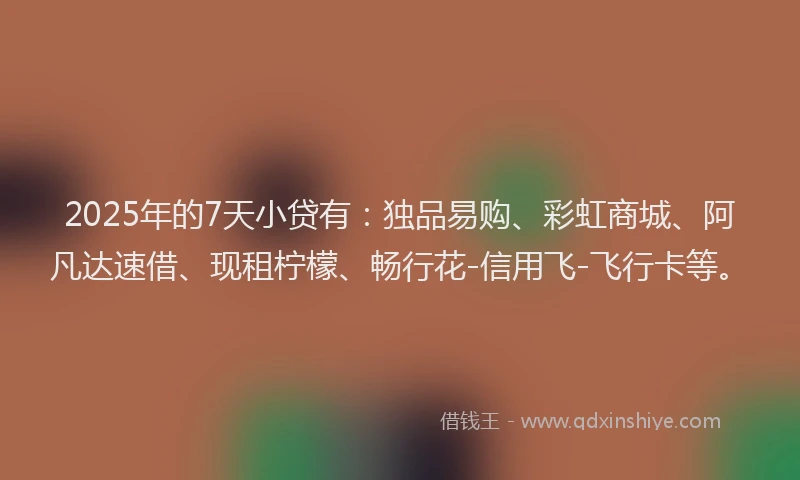 2025年的7天小贷有:独品易购、彩虹商城、阿凡达速借、现租柠檬、畅行花-信用飞-飞行卡等。