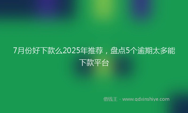 7月份好下款么2025年推荐，盘点5个逾期太多能下款平台
