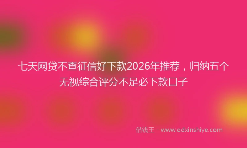 七天网贷不查征信好下款2026年推荐，归纳五个无视综合评分不足必下款口子